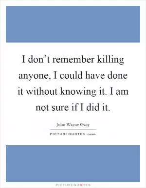 I don’t remember killing anyone, I could have done it without knowing it. I am not sure if I did it Picture Quote #1