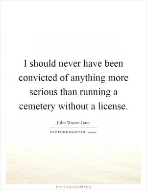I should never have been convicted of anything more serious than running a cemetery without a license Picture Quote #1