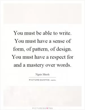 You must be able to write. You must have a sense of form, of pattern, of design. You must have a respect for and a mastery over words Picture Quote #1
