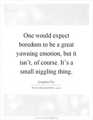 One would expect boredom to be a great yawning emotion, but it isn’t, of course. It’s a small niggling thing Picture Quote #1