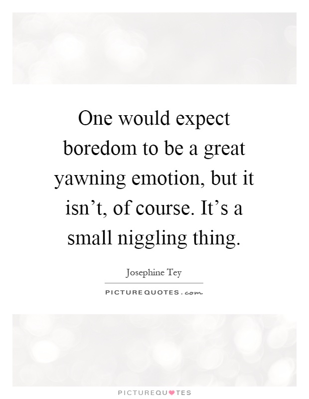 One would expect boredom to be a great yawning emotion, but it isn't, of course. It's a small niggling thing Picture Quote #1