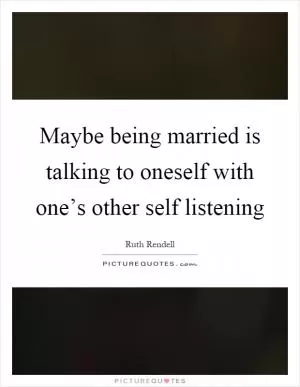 Maybe being married is talking to oneself with one’s other self listening Picture Quote #1