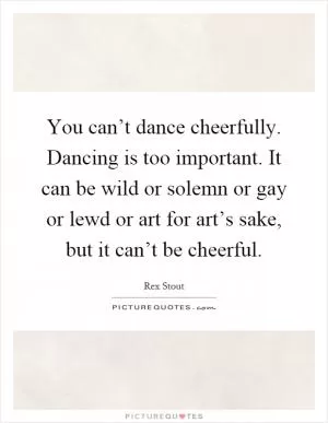 You can’t dance cheerfully. Dancing is too important. It can be wild or solemn or gay or lewd or art for art’s sake, but it can’t be cheerful Picture Quote #1