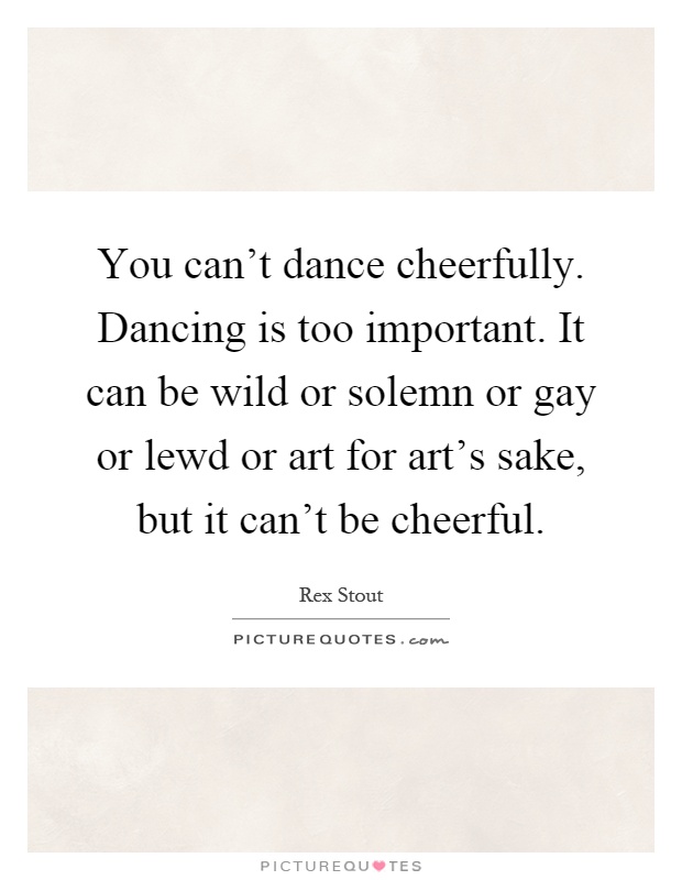 You can't dance cheerfully. Dancing is too important. It can be wild or solemn or gay or lewd or art for art's sake, but it can't be cheerful Picture Quote #1
