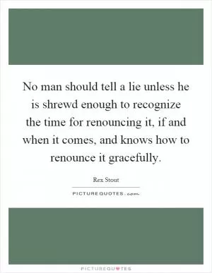 No man should tell a lie unless he is shrewd enough to recognize the time for renouncing it, if and when it comes, and knows how to renounce it gracefully Picture Quote #1