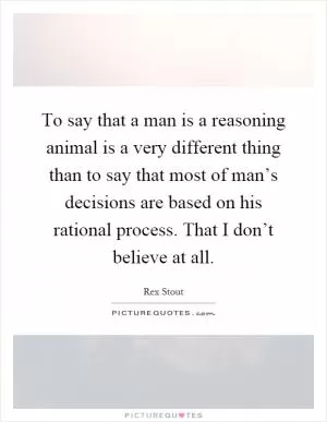 To say that a man is a reasoning animal is a very different thing than to say that most of man’s decisions are based on his rational process. That I don’t believe at all Picture Quote #1