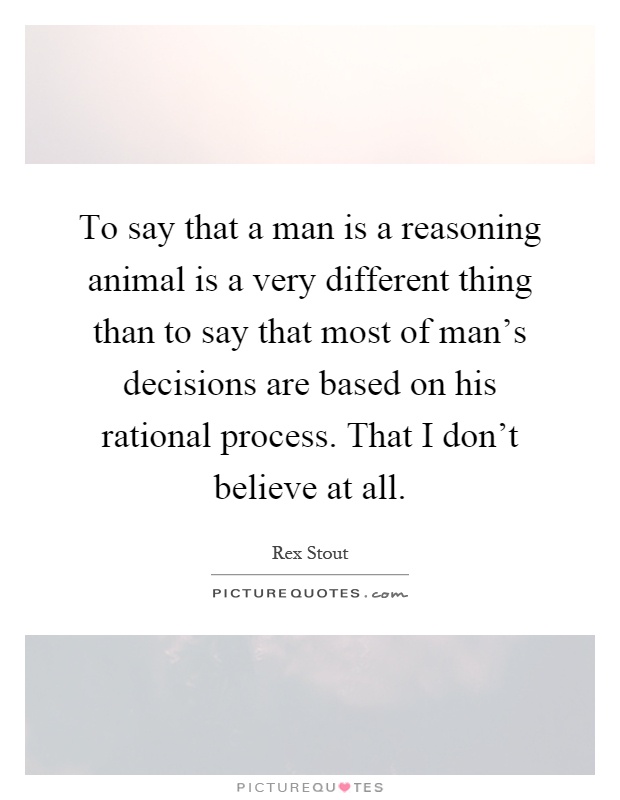 To say that a man is a reasoning animal is a very different thing than to say that most of man's decisions are based on his rational process. That I don't believe at all Picture Quote #1