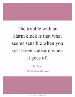 The trouble with an alarm clock is that what seems sensible when you set it seems absurd when it goes off Picture Quote #1