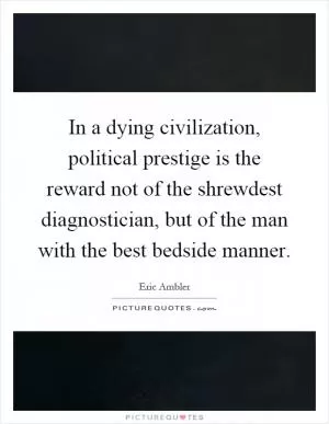 In a dying civilization, political prestige is the reward not of the shrewdest diagnostician, but of the man with the best bedside manner Picture Quote #1