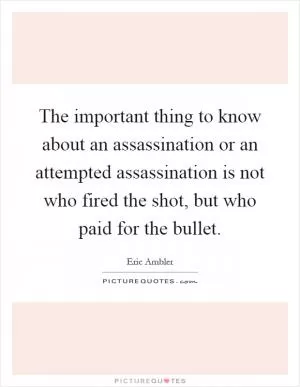 The important thing to know about an assassination or an attempted assassination is not who fired the shot, but who paid for the bullet Picture Quote #1