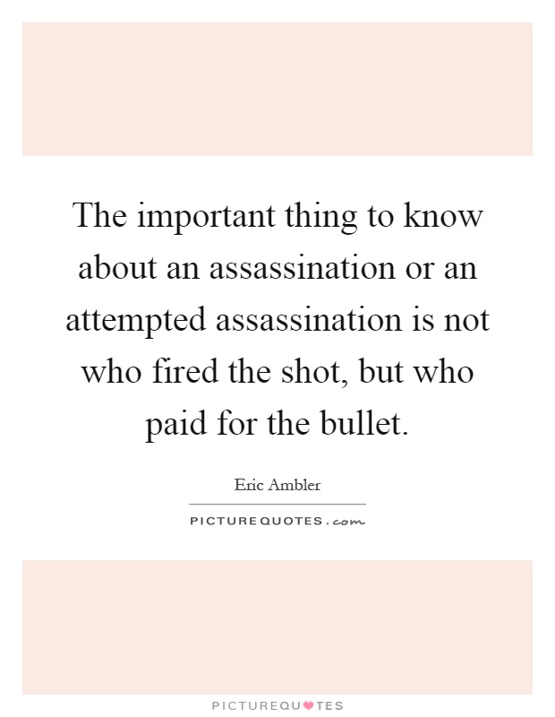 The important thing to know about an assassination or an attempted assassination is not who fired the shot, but who paid for the bullet Picture Quote #1