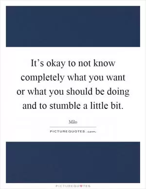 It’s okay to not know completely what you want or what you should be doing and to stumble a little bit Picture Quote #1