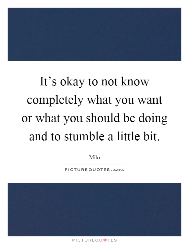 It's okay to not know completely what you want or what you should be doing and to stumble a little bit Picture Quote #1