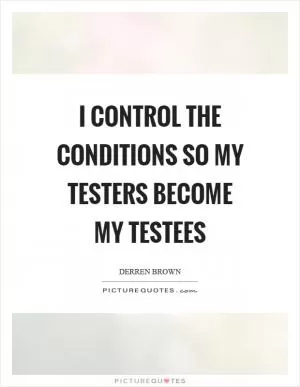 I control the conditions so my testers become my testees Picture Quote #1