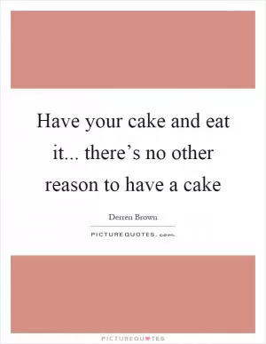 Have your cake and eat it... there’s no other reason to have a cake Picture Quote #1