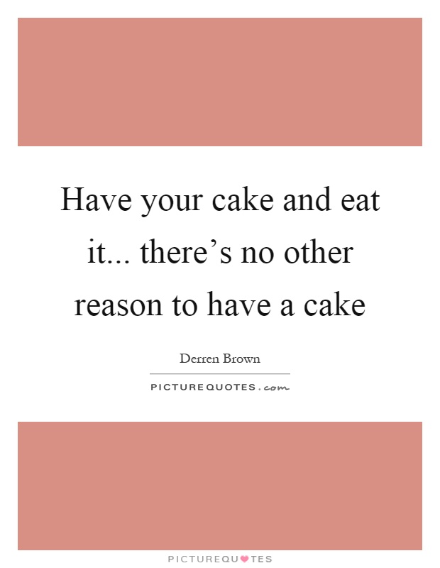 Have your cake and eat it... there's no other reason to have a cake Picture Quote #1