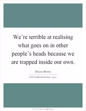 We’re terrible at realising what goes on in other people’s heads because we are trapped inside our own Picture Quote #1