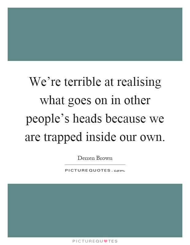 We're terrible at realising what goes on in other people's heads because we are trapped inside our own Picture Quote #1