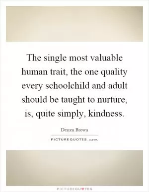 The single most valuable human trait, the one quality every schoolchild and adult should be taught to nurture, is, quite simply, kindness Picture Quote #1