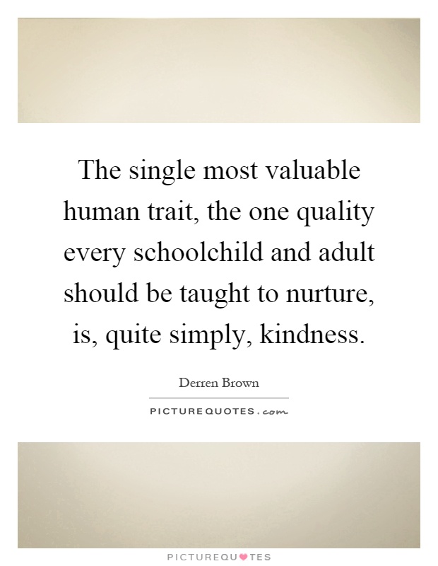 The single most valuable human trait, the one quality every schoolchild and adult should be taught to nurture, is, quite simply, kindness Picture Quote #1