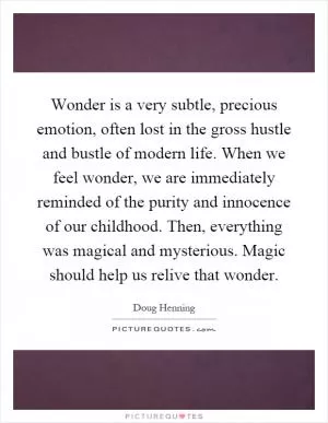 Wonder is a very subtle, precious emotion, often lost in the gross hustle and bustle of modern life. When we feel wonder, we are immediately reminded of the purity and innocence of our childhood. Then, everything was magical and mysterious. Magic should help us relive that wonder Picture Quote #1