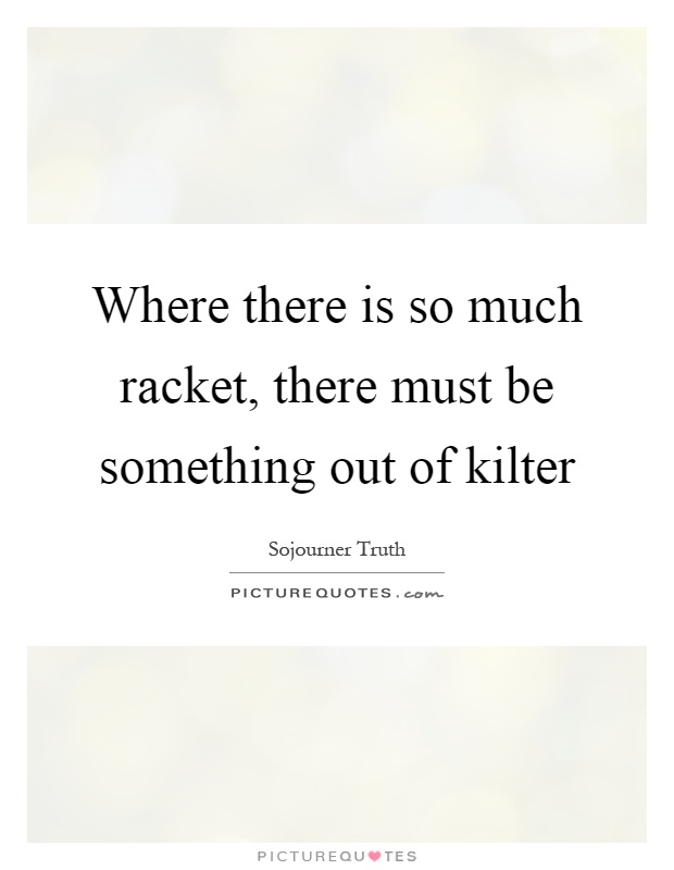 Where there is so much racket, there must be something out of kilter Picture Quote #1