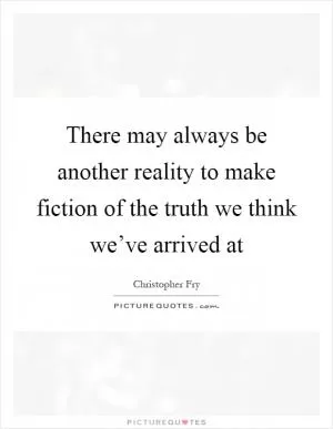 There may always be another reality to make fiction of the truth we think we’ve arrived at Picture Quote #1