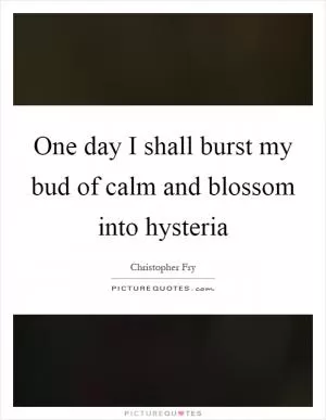 One day I shall burst my bud of calm and blossom into hysteria Picture Quote #1