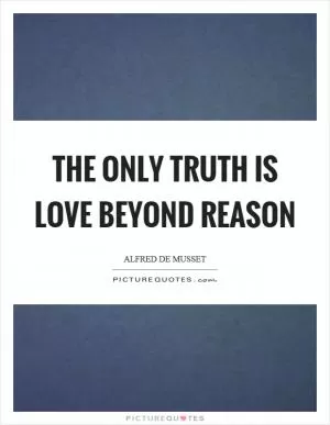 The only truth is love beyond reason Picture Quote #1