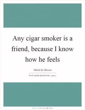 Any cigar smoker is a friend, because I know how he feels Picture Quote #1