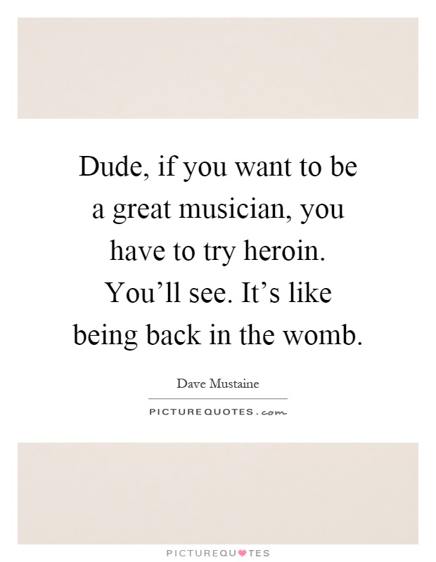 Dude, if you want to be a great musician, you have to try heroin. You'll see. It's like being back in the womb Picture Quote #1