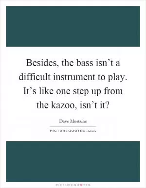 Besides, the bass isn’t a difficult instrument to play. It’s like one step up from the kazoo, isn’t it? Picture Quote #1