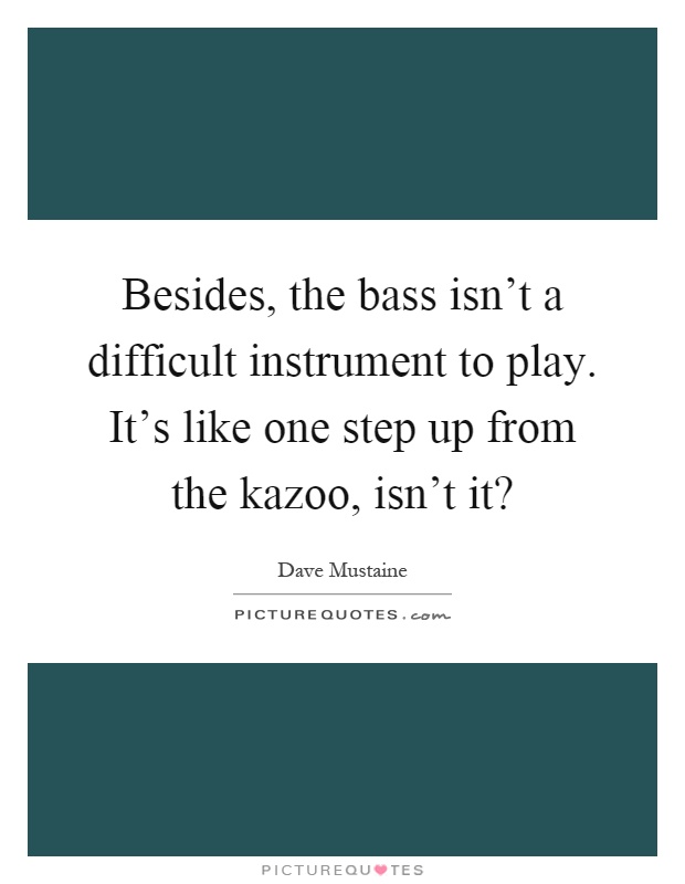 Besides, the bass isn't a difficult instrument to play. It's like one step up from the kazoo, isn't it? Picture Quote #1