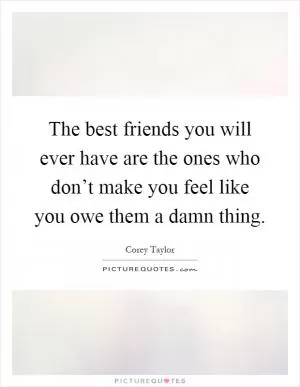 The best friends you will ever have are the ones who don’t make you feel like you owe them a damn thing Picture Quote #1