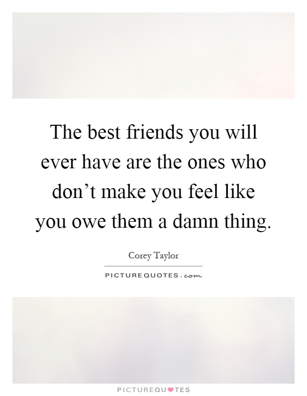 The best friends you will ever have are the ones who don't make you feel like you owe them a damn thing Picture Quote #1