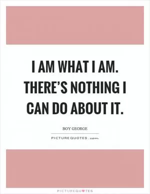 I am what I am. There’s nothing I can do about it Picture Quote #1