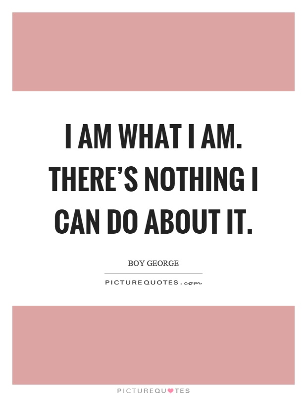I am what I am. There's nothing I can do about it Picture Quote #1