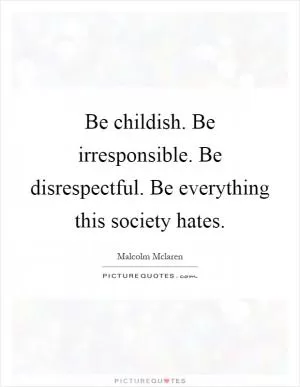 Be childish. Be irresponsible. Be disrespectful. Be everything this society hates Picture Quote #1