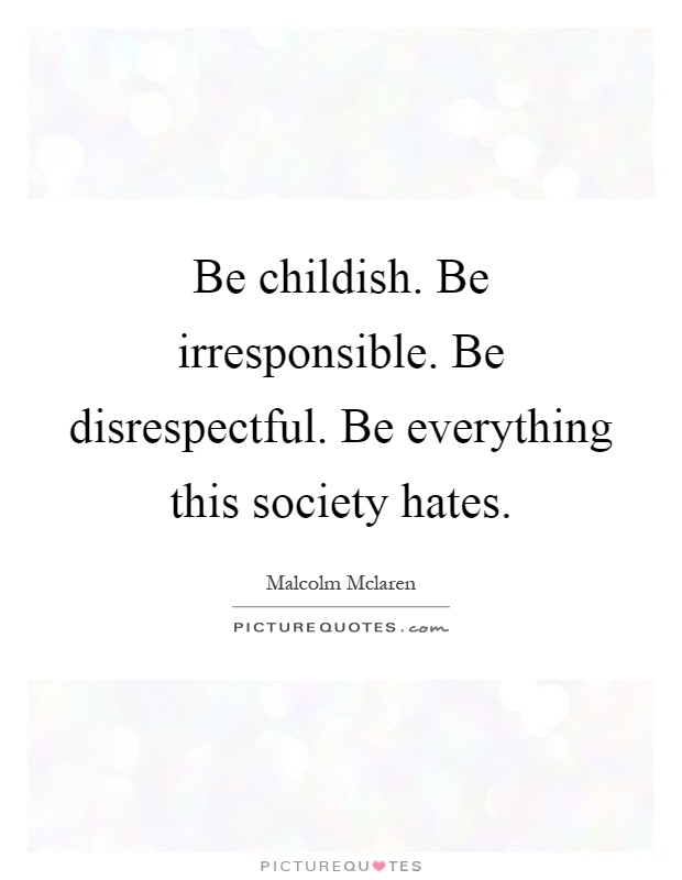 Be childish. Be irresponsible. Be disrespectful. Be everything this society hates Picture Quote #1