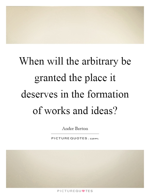 When will the arbitrary be granted the place it deserves in the formation of works and ideas? Picture Quote #1