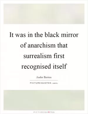 It was in the black mirror of anarchism that surrealism first recognised itself Picture Quote #1