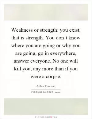 Weakness or strength: you exist, that is strength. You don’t know where you are going or why you are going, go in everywhere, answer everyone. No one will kill you, any more than if you were a corpse Picture Quote #1