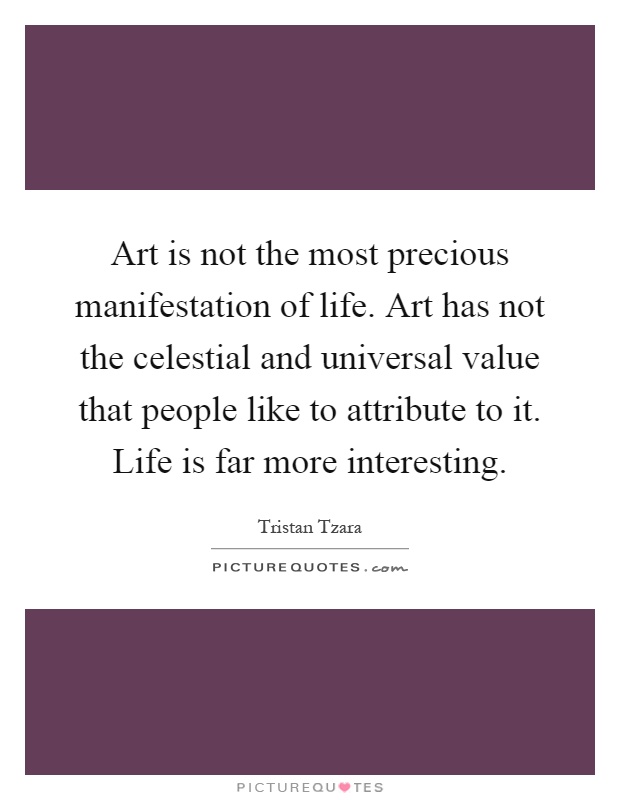 Art is not the most precious manifestation of life. Art has not the celestial and universal value that people like to attribute to it. Life is far more interesting Picture Quote #1