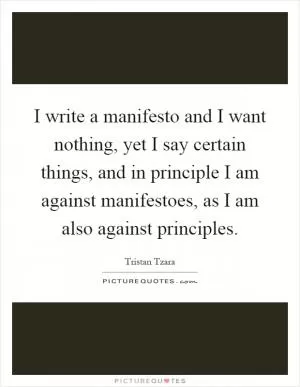 I write a manifesto and I want nothing, yet I say certain things, and in principle I am against manifestoes, as I am also against principles Picture Quote #1