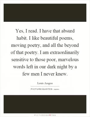 Yes, I read. I have that absurd habit. I like beautiful poems, moving poetry, and all the beyond of that poetry. I am extraordinarily sensitive to those poor, marvelous words left in our dark night by a few men I never knew Picture Quote #1