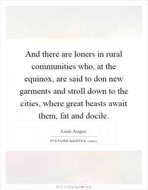 And there are loners in rural communities who, at the equinox, are said to don new garments and stroll down to the cities, where great beasts await them, fat and docile Picture Quote #1