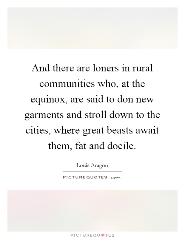 And there are loners in rural communities who, at the equinox, are said to don new garments and stroll down to the cities, where great beasts await them, fat and docile Picture Quote #1