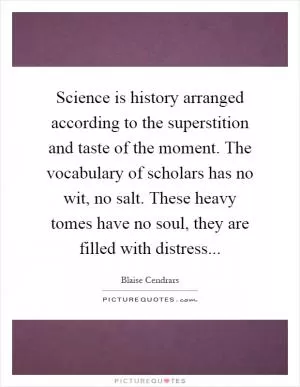 Science is history arranged according to the superstition and taste of the moment. The vocabulary of scholars has no wit, no salt. These heavy tomes have no soul, they are filled with distress Picture Quote #1