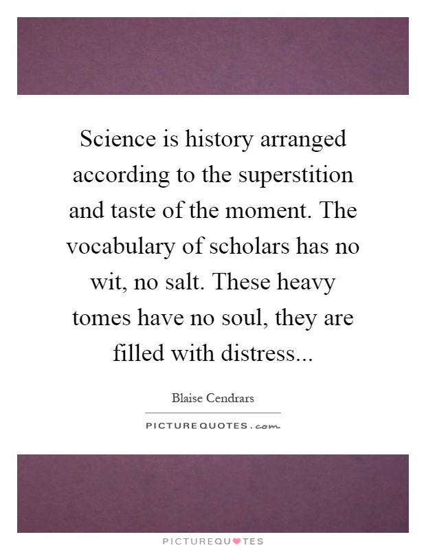 Science is history arranged according to the superstition and taste of the moment. The vocabulary of scholars has no wit, no salt. These heavy tomes have no soul, they are filled with distress Picture Quote #1
