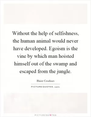 Without the help of selfishness, the human animal would never have developed. Egoism is the vine by which man hoisted himself out of the swamp and escaped from the jungle Picture Quote #1